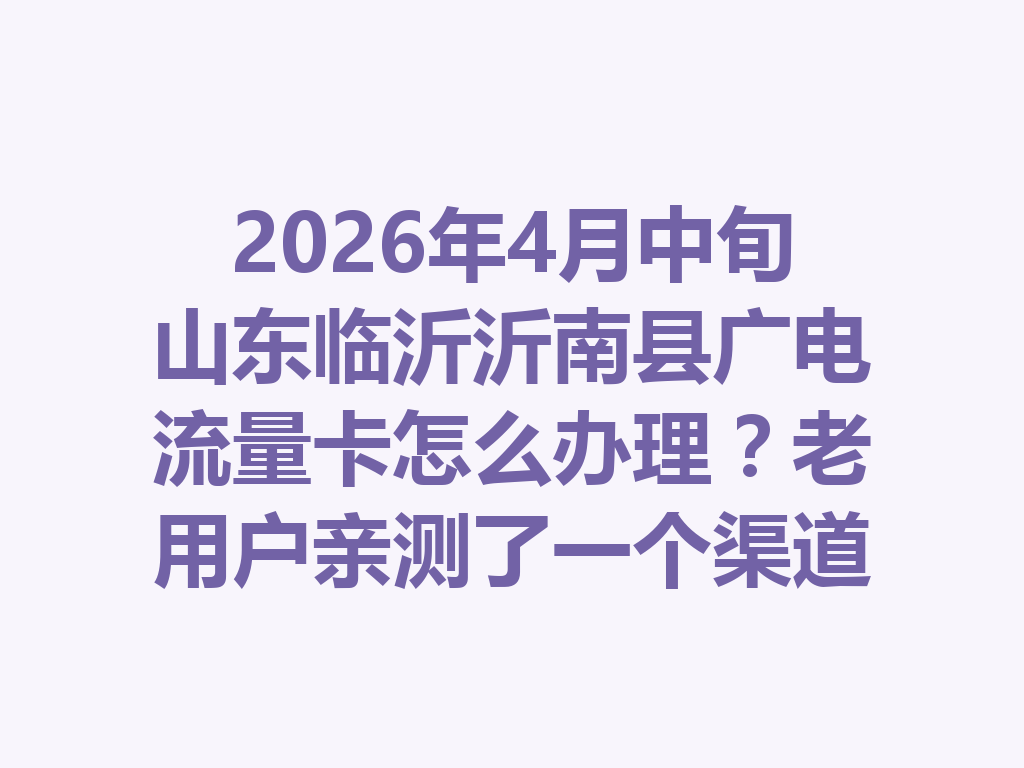 2026年4月中旬山东临沂沂南县广电流量卡怎么办理？老用户亲测了一个渠道，靠谱