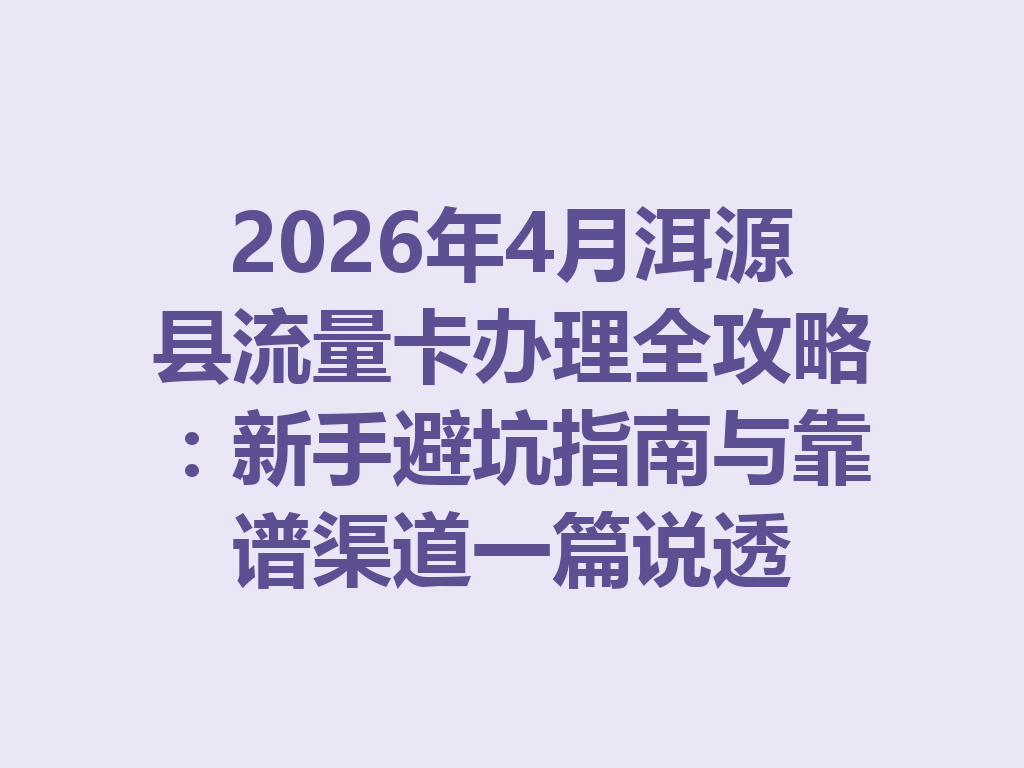 2026年4月洱源县流量卡办理全攻略：新手避坑指南与靠谱渠道一篇说透