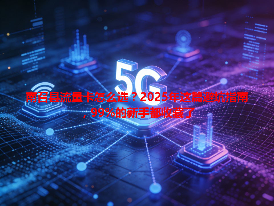 南召县流量卡怎么选？2025年这篇避坑指南，99%的新手都收藏了