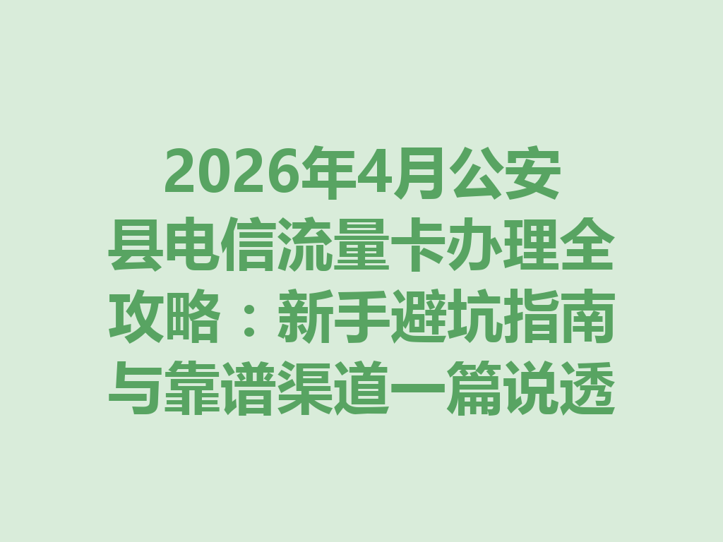 2026年4月公安县电信流量卡办理全攻略：新手避坑指南与靠谱渠道一篇说透
