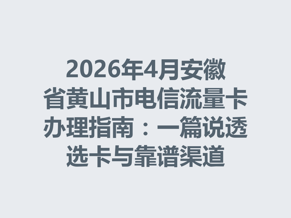 2026年4月安徽省黄山市电信流量卡办理指南：一篇说透选卡与靠谱渠道