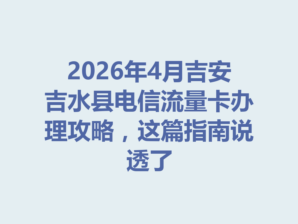2026年4月吉安吉水县电信流量卡办理攻略，这篇指南说透了