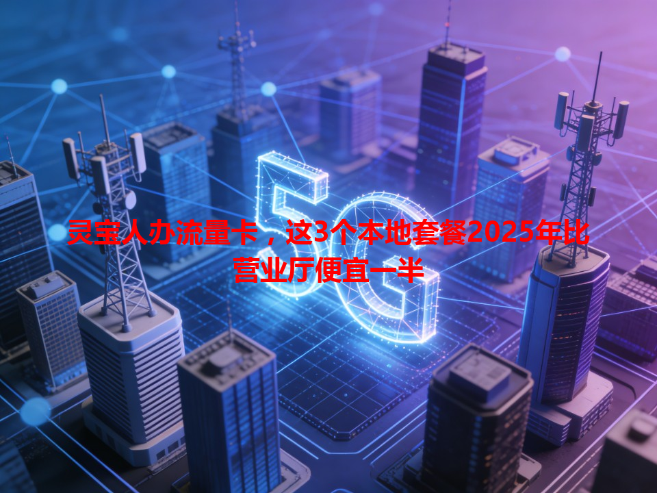 灵宝人办流量卡，这3个本地套餐2025年比营业厅便宜一半