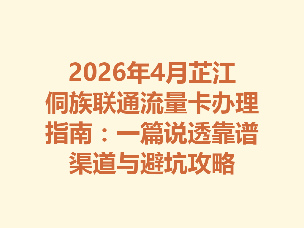 2026年4月芷江侗族联通流量卡办理指南：一篇说透靠谱渠道与避坑攻略
