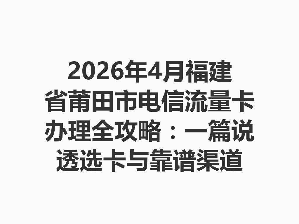 2026年4月福建省莆田市电信流量卡办理全攻略：一篇说透选卡与靠谱渠道