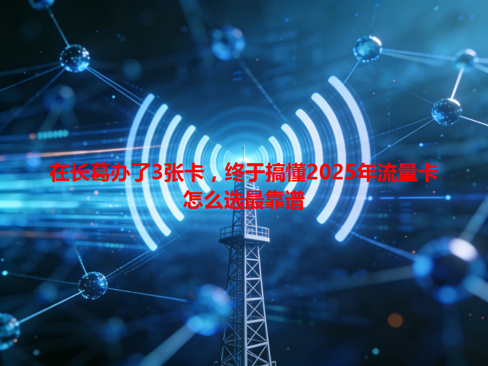 在长葛办了3张卡，终于搞懂2025年流量卡怎么选最靠谱