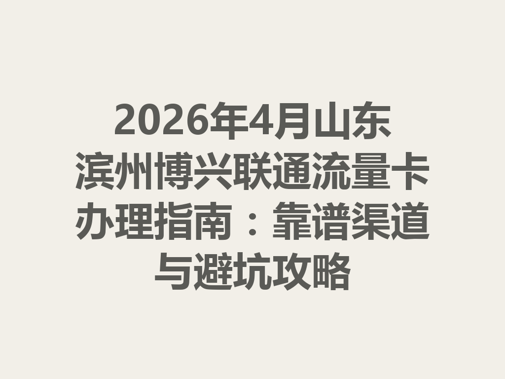 2026年4月山东滨州博兴联通流量卡办理指南：靠谱渠道与避坑攻略