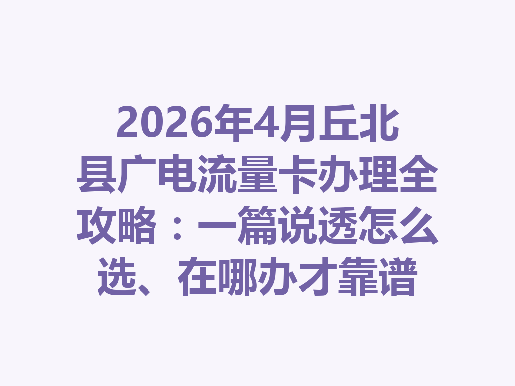 2026年4月丘北县广电流量卡办理全攻略：一篇说透怎么选、在哪办才靠谱
