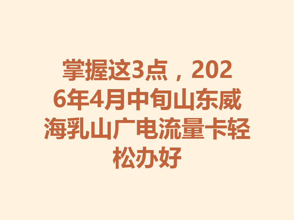 掌握这3点，2026年4月中旬山东威海乳山广电流量卡轻松办好