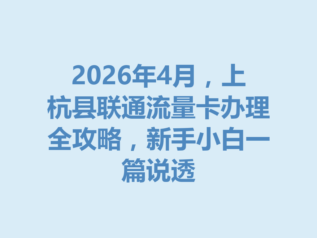 2026年4月，上杭县联通流量卡办理全攻略，新手小白一篇说透