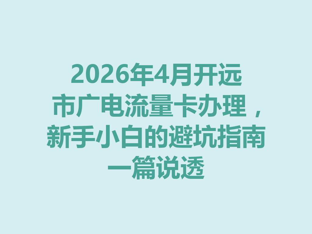 2026年4月开远市广电流量卡办理，新手小白的避坑指南一篇说透