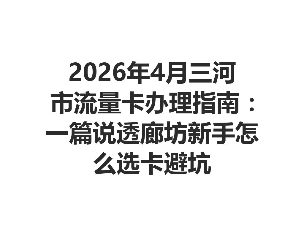 2026年4月三河市流量卡办理指南：一篇说透廊坊新手怎么选卡避坑