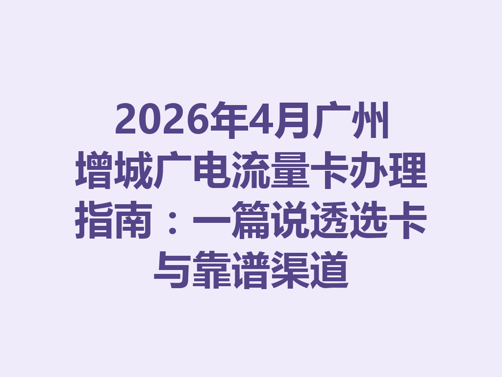 2026年4月广州增城广电流量卡办理指南：一篇说透选卡与靠谱渠道