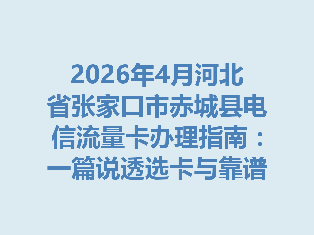 2026年4月河北省张家口市赤城县电信流量卡办理指南：一篇说透选卡与靠谱办理全流程