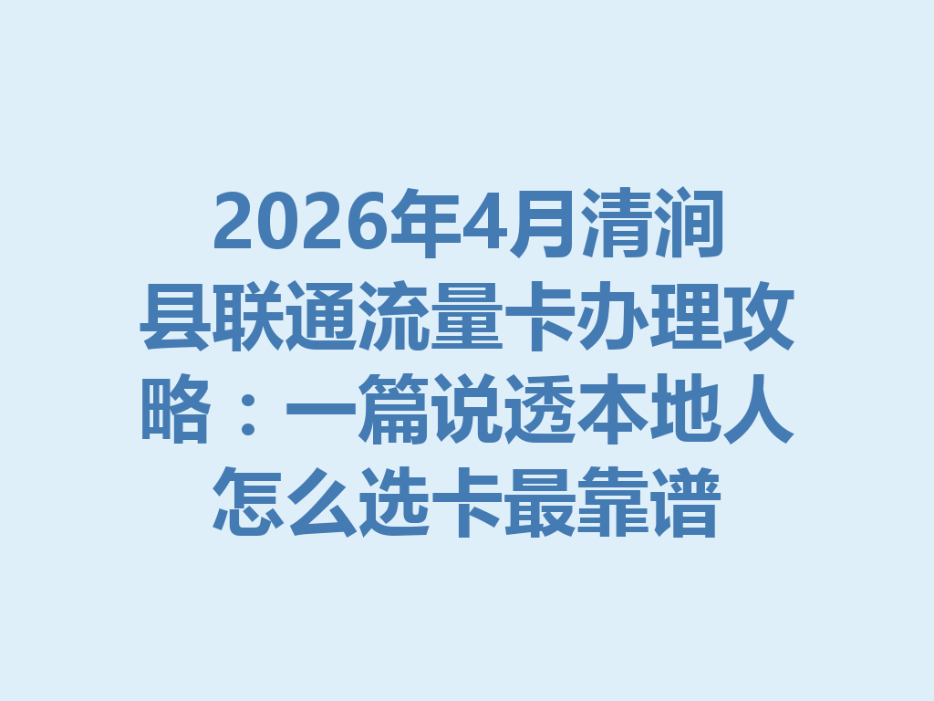 2026年4月清涧县联通流量卡办理攻略：一篇说透本地人怎么选卡最靠谱
