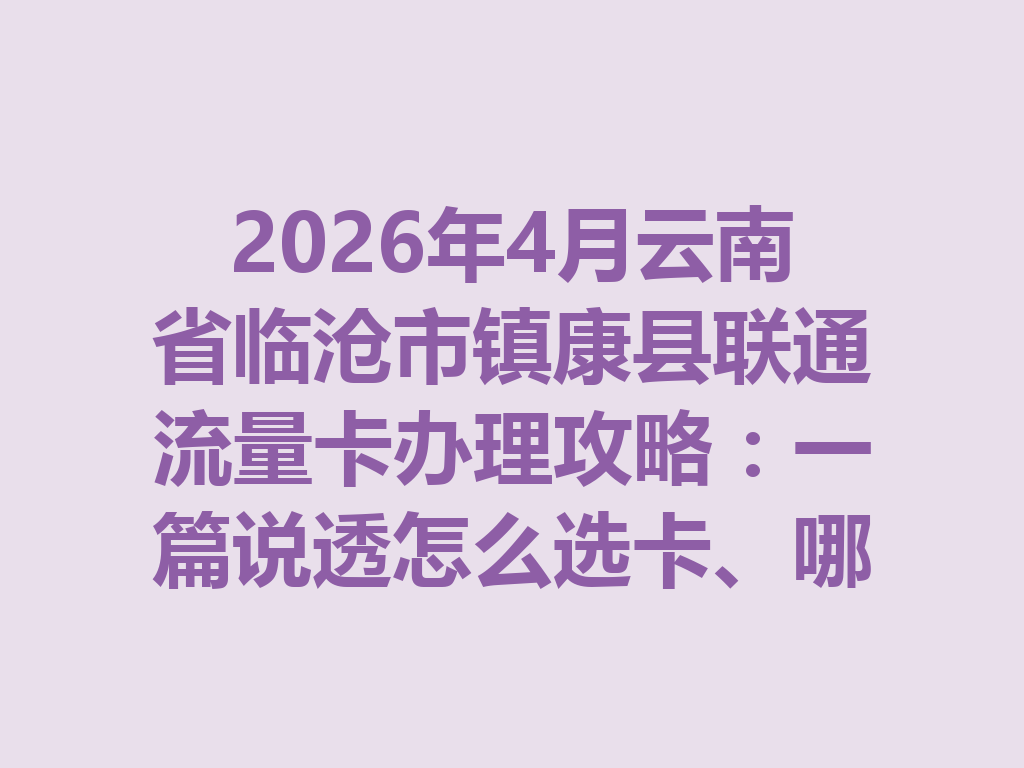 2026年4月云南省临沧市镇康县联通流量卡办理攻略：一篇说透怎么选卡、哪里办最靠谱