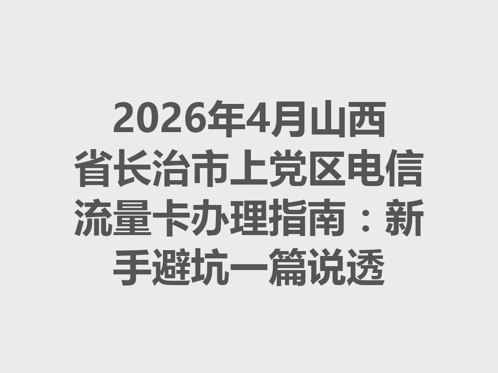 2026年4月山西省长治市上党区电信流量卡办理指南：新手避坑一篇说透