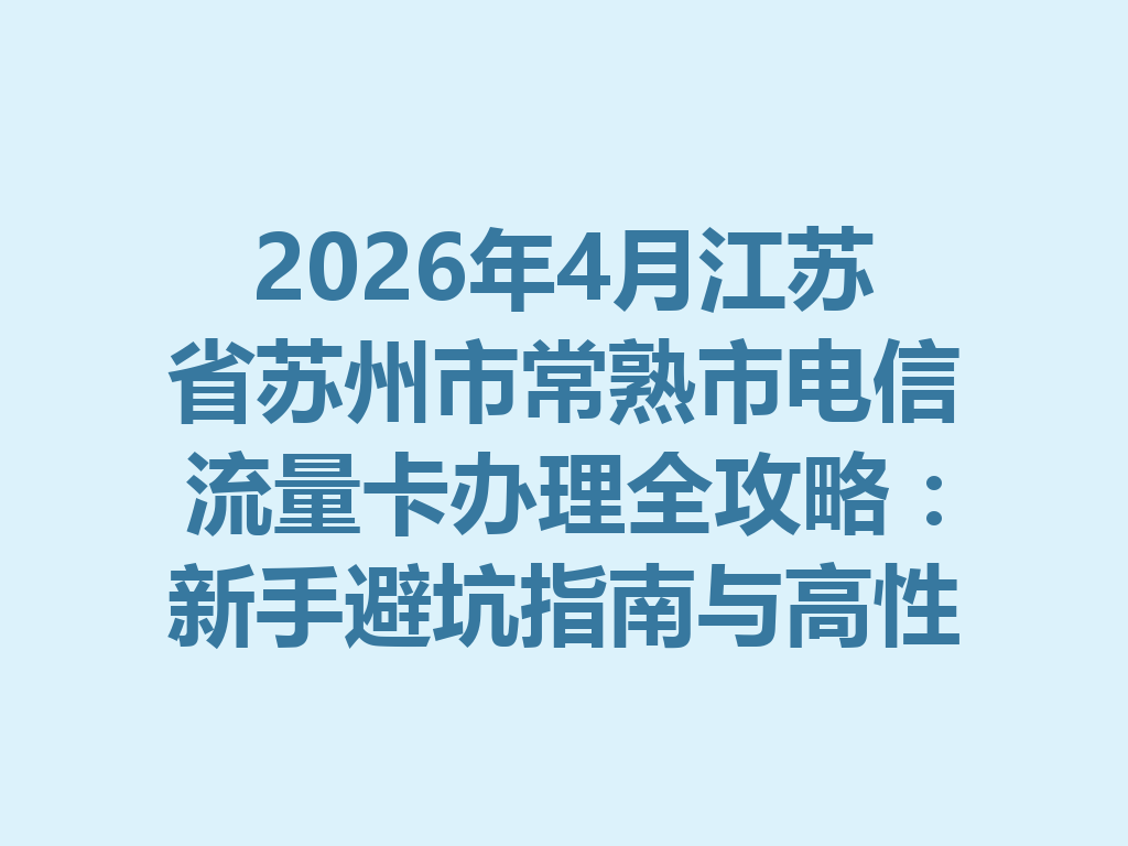 2026年4月江苏省苏州市常熟市电信流量卡办理全攻略：新手避坑指南与高性价比套餐推荐