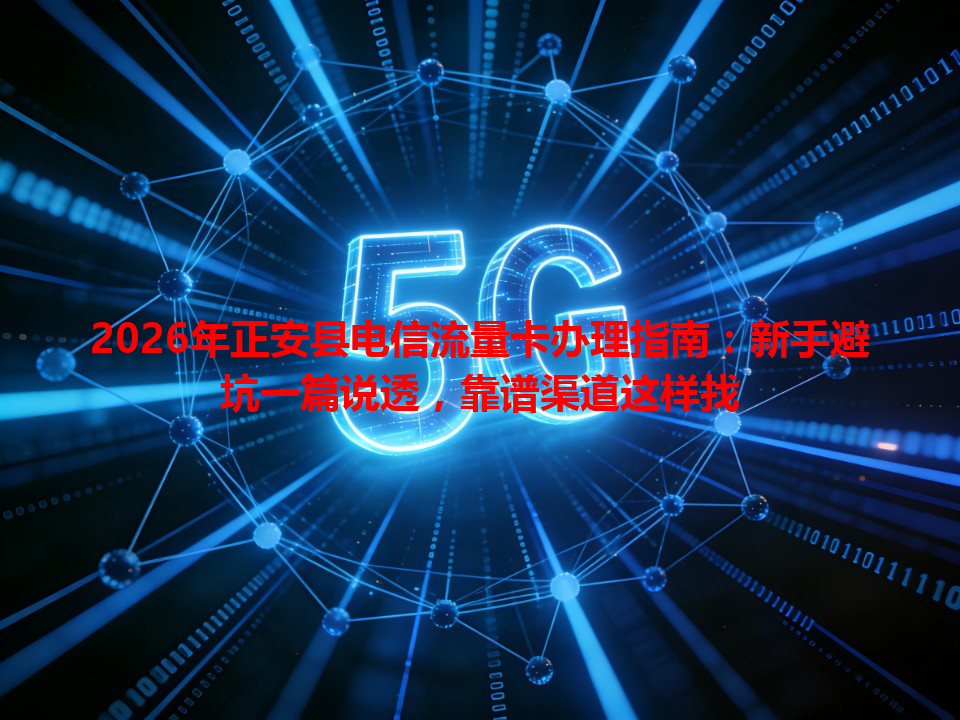 2026年正安县电信流量卡办理指南：新手避坑一篇说透，靠谱渠道这样找