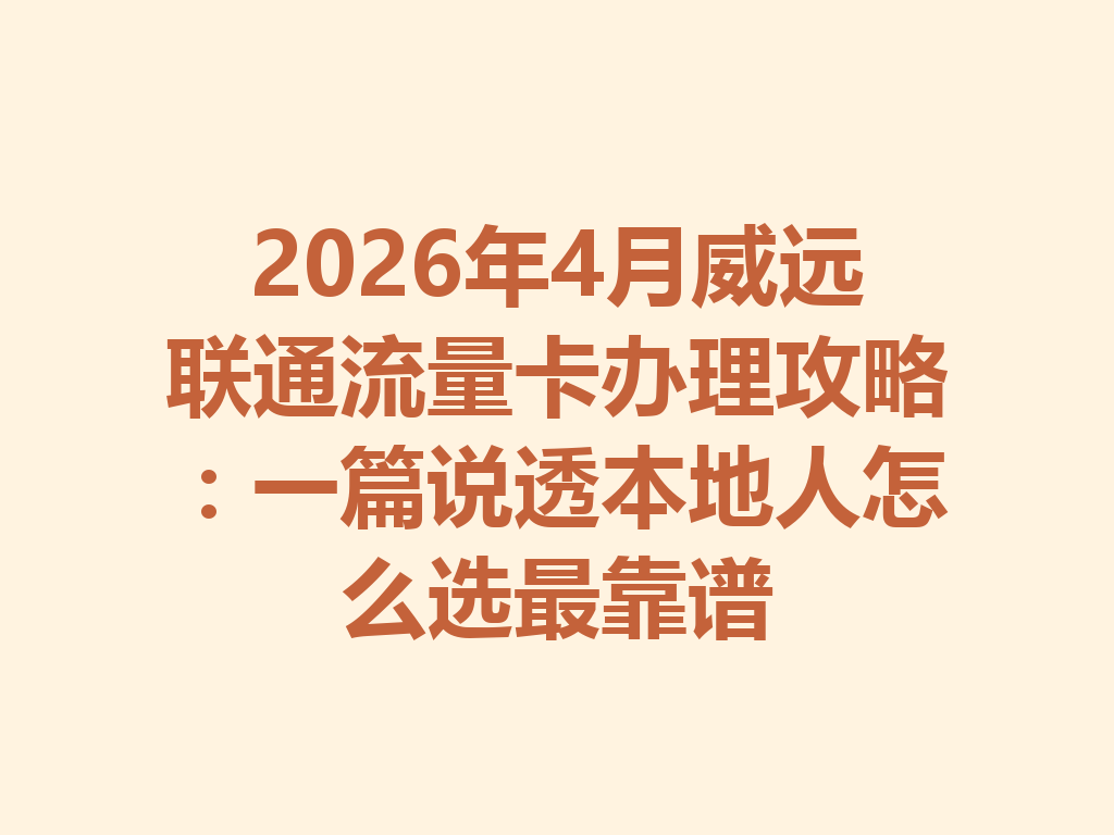 2026年4月威远联通流量卡办理攻略：一篇说透本地人怎么选最靠谱