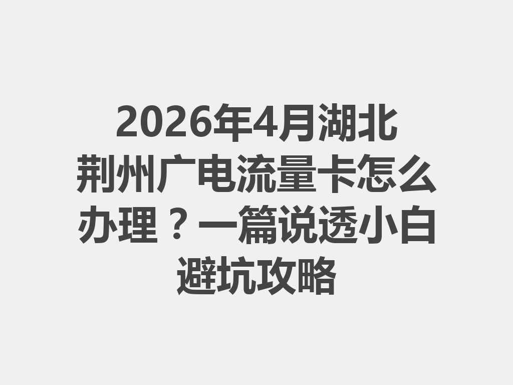 2026年4月湖北荆州广电流量卡怎么办理？一篇说透小白避坑攻略