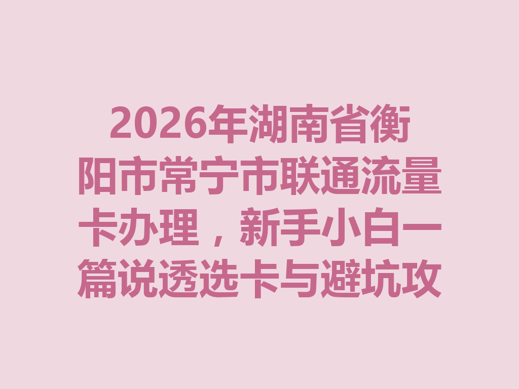 2026年湖南省衡阳市常宁市联通流量卡办理，新手小白一篇说透选卡与避坑攻略