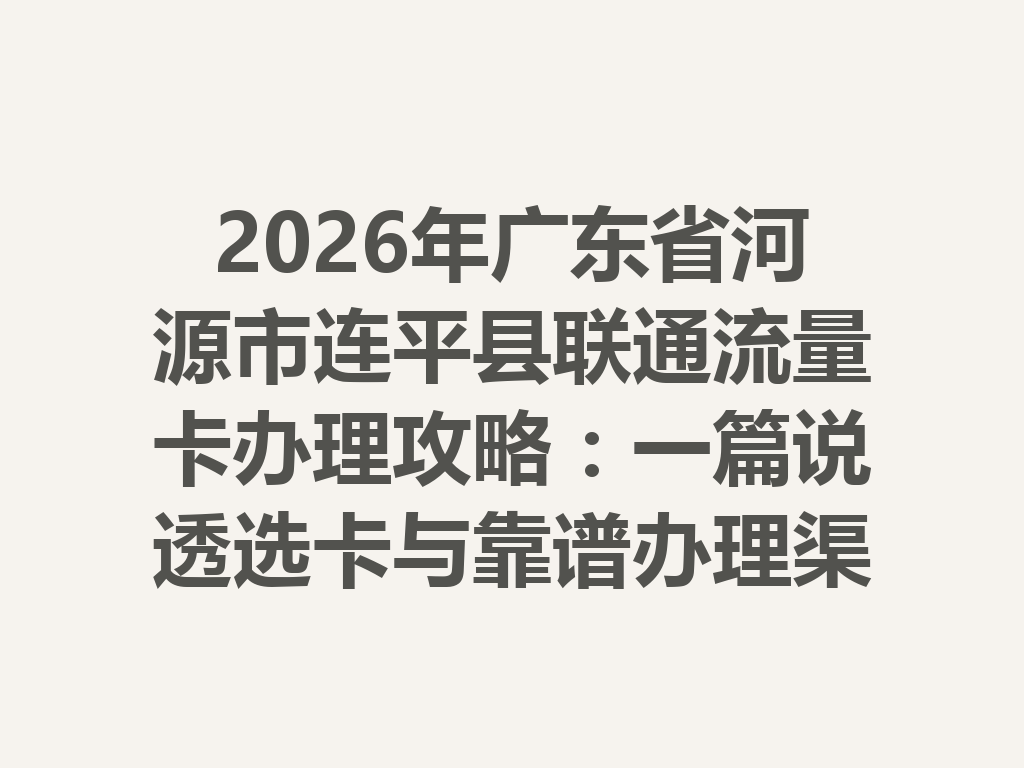 2026年广东省河源市连平县联通流量卡办理攻略：一篇说透选卡与靠谱办理渠道