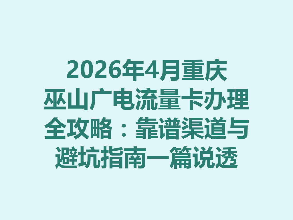 2026年4月重庆巫山广电流量卡办理全攻略：靠谱渠道与避坑指南一篇说透