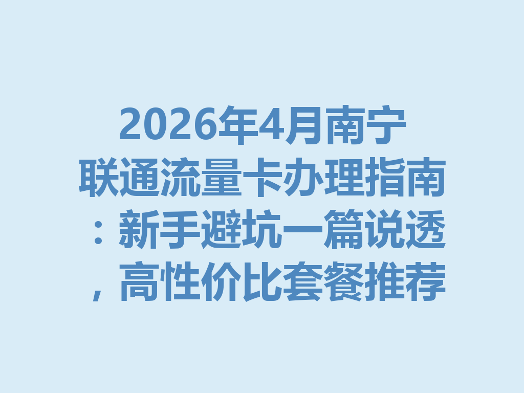 2026年4月南宁联通流量卡办理指南：新手避坑一篇说透，高性价比套餐推荐