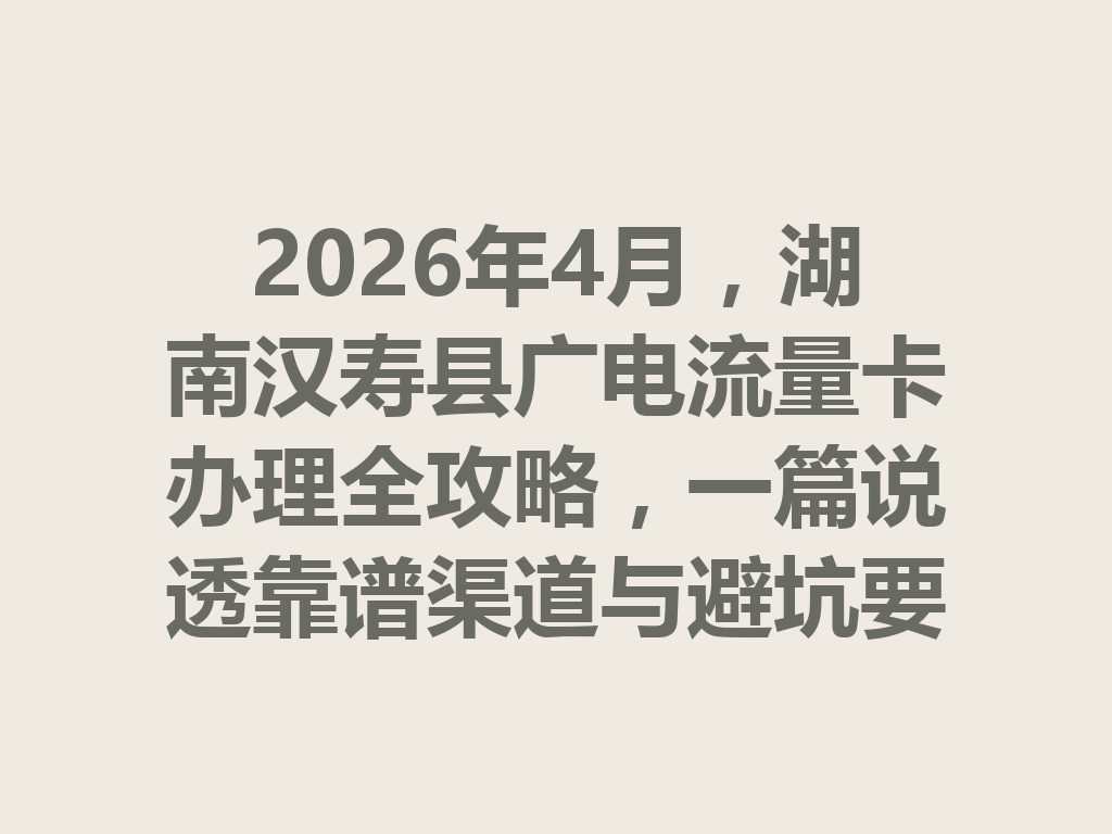 2026年4月，湖南汉寿县广电流量卡办理全攻略，一篇说透靠谱渠道与避坑要点