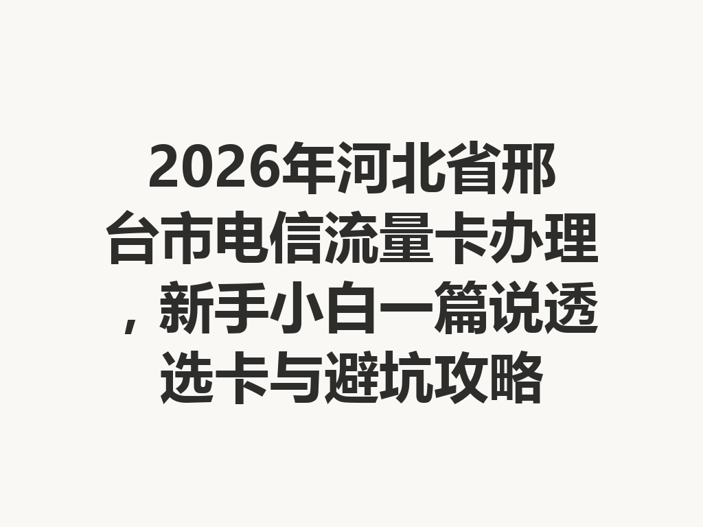 2026年河北省邢台市电信流量卡办理，新手小白一篇说透选卡与避坑攻略