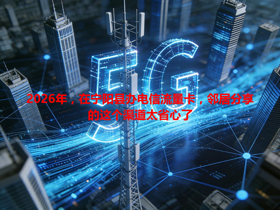2026年，在宁阳县办电信流量卡，邻居分享的这个渠道太省心了