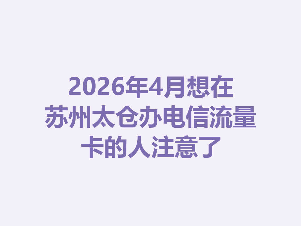 2026年4月想在苏州太仓办电信流量卡的人注意了