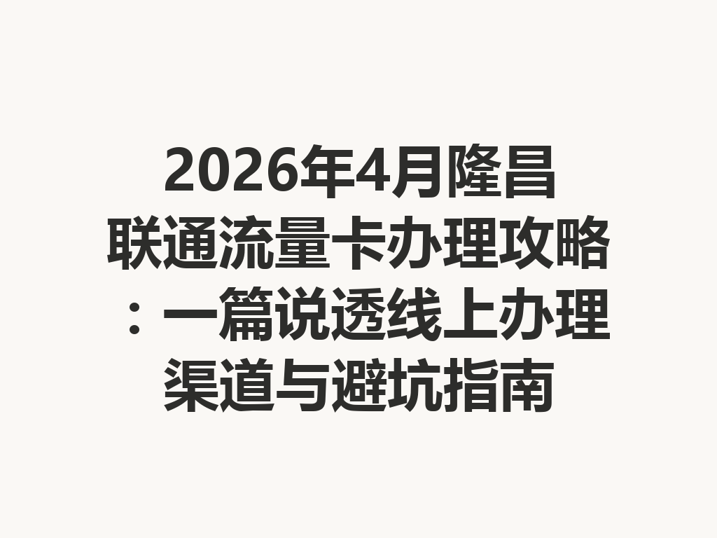 2026年4月隆昌联通流量卡办理攻略：一篇说透线上办理渠道与避坑指南