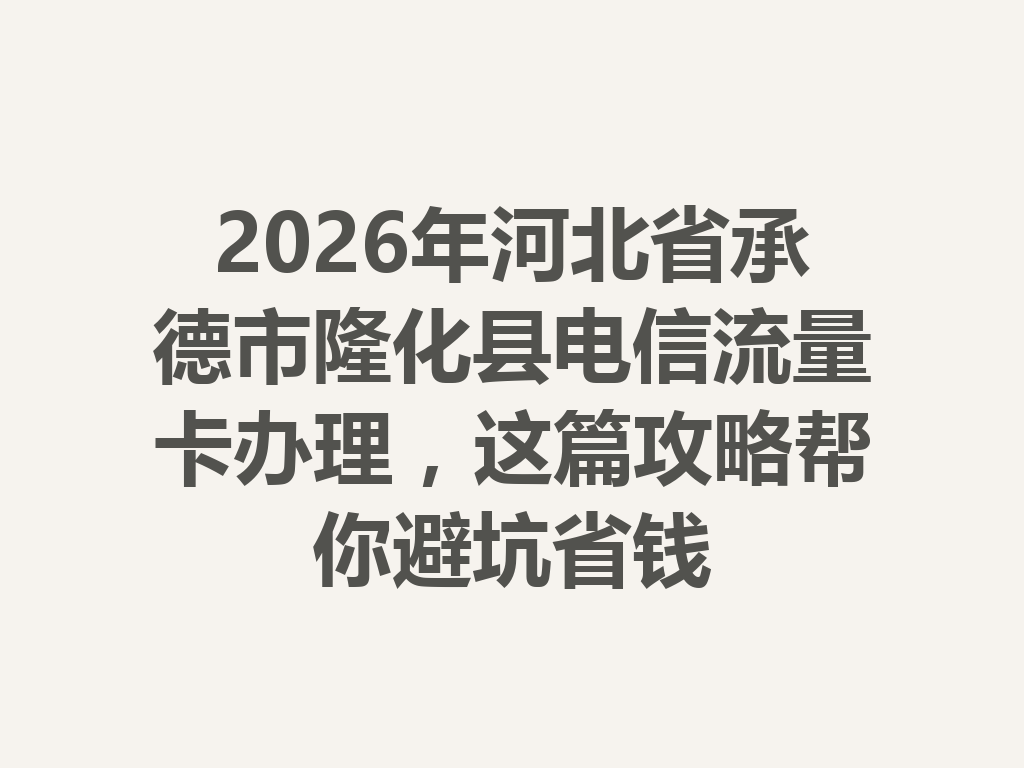 2026年河北省承德市隆化县电信流量卡办理，这篇攻略帮你避坑省钱
