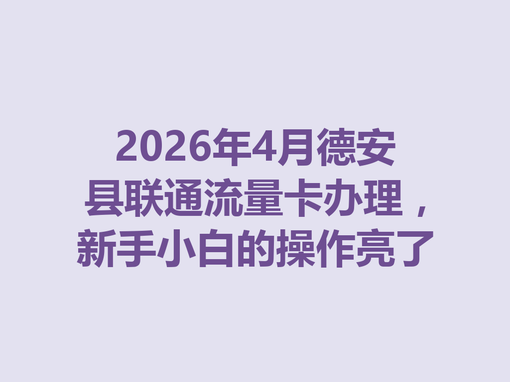 2026年4月德安县联通流量卡办理，新手小白的操作亮了