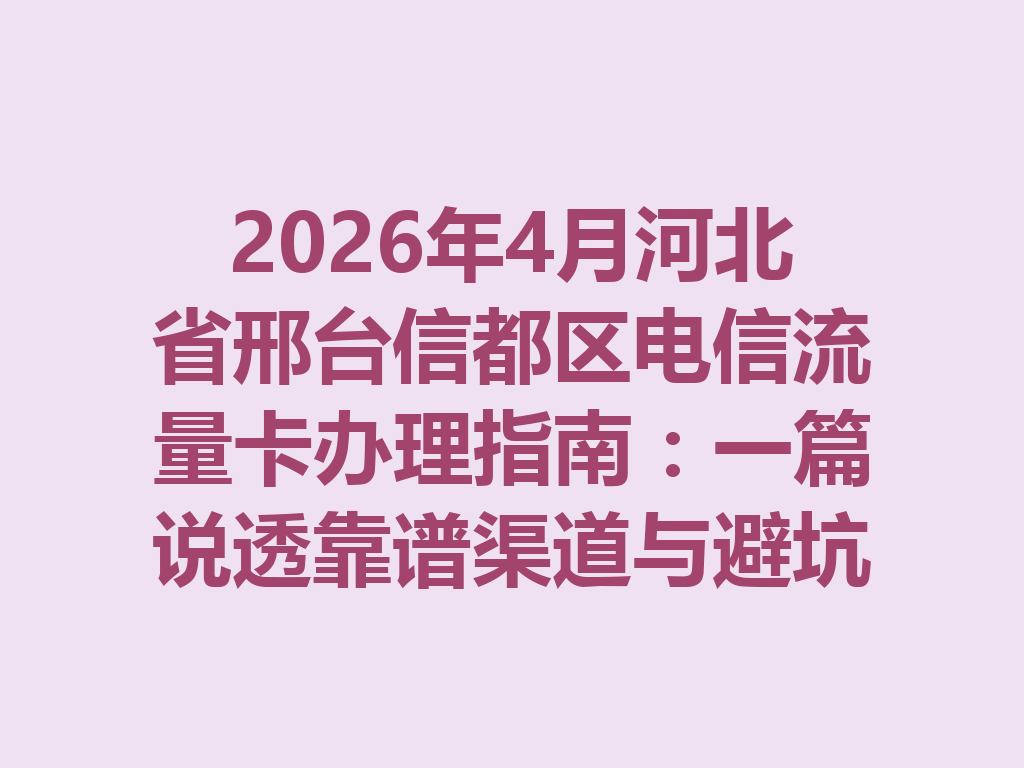 2026年4月河北省邢台信都区电信流量卡办理指南：一篇说透靠谱渠道与避坑攻略