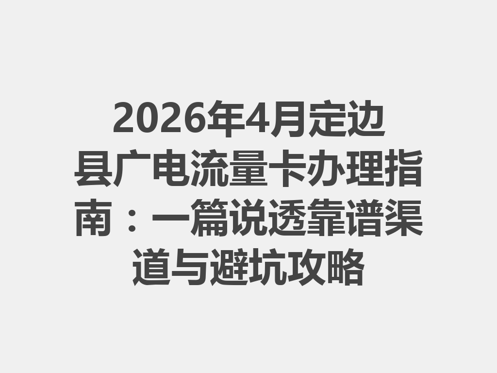 2026年4月定边县广电流量卡办理指南：一篇说透靠谱渠道与避坑攻略