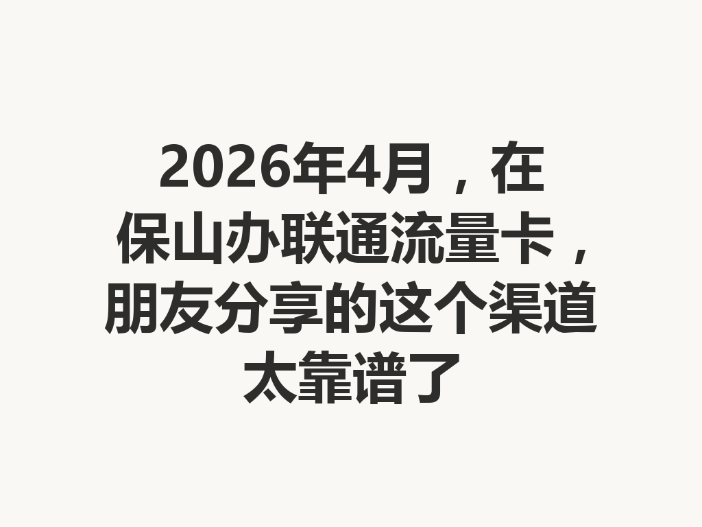 2026年4月，在保山办联通流量卡，朋友分享的这个渠道太靠谱了