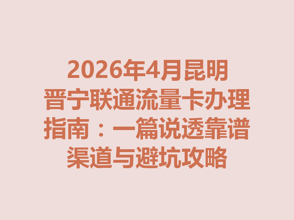 2026年4月昆明晋宁联通流量卡办理指南：一篇说透靠谱渠道与避坑攻略