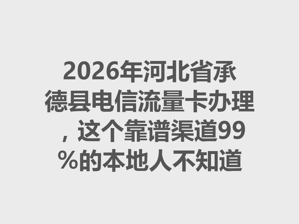 2026年河北省承德县电信流量卡办理，这个靠谱渠道99%的本地人不知道