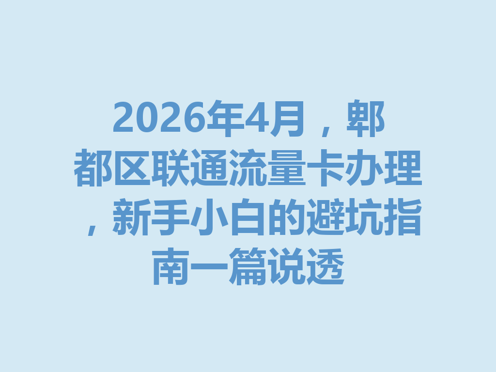 2026年4月，郫都区联通流量卡办理，新手小白的避坑指南一篇说透