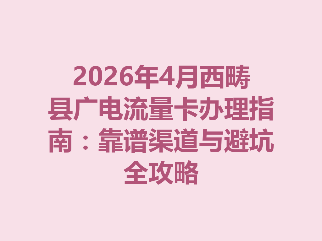 2026年4月西畴县广电流量卡办理指南：靠谱渠道与避坑全攻略
