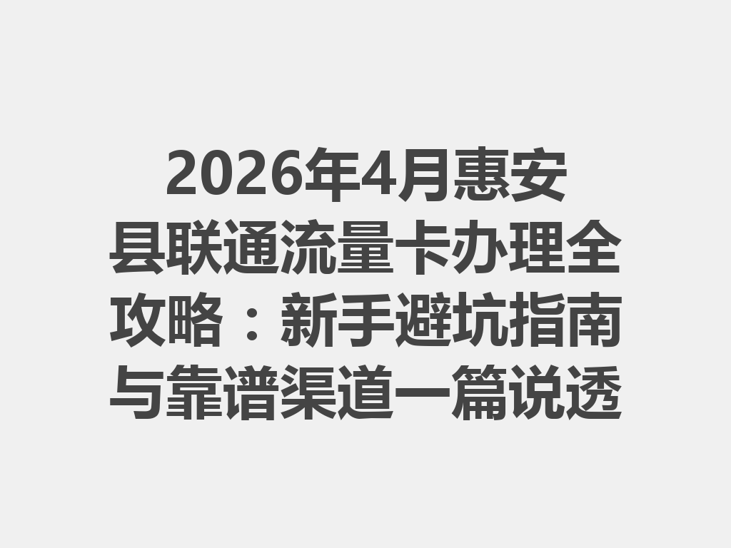 2026年4月惠安县联通流量卡办理全攻略：新手避坑指南与靠谱渠道一篇说透