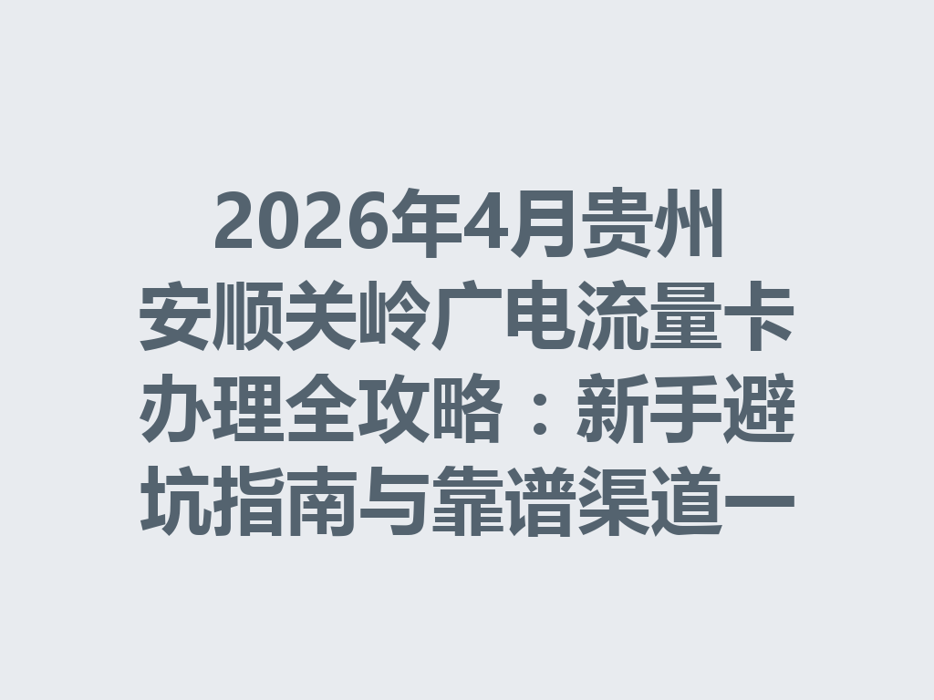 2026年4月贵州安顺关岭广电流量卡办理全攻略：新手避坑指南与靠谱渠道一篇说透