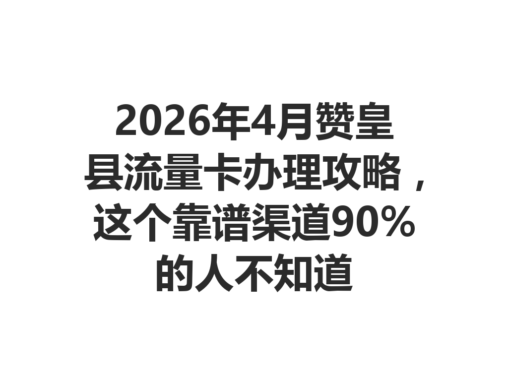 2026年4月赞皇县流量卡办理攻略，这个靠谱渠道90%的人不知道