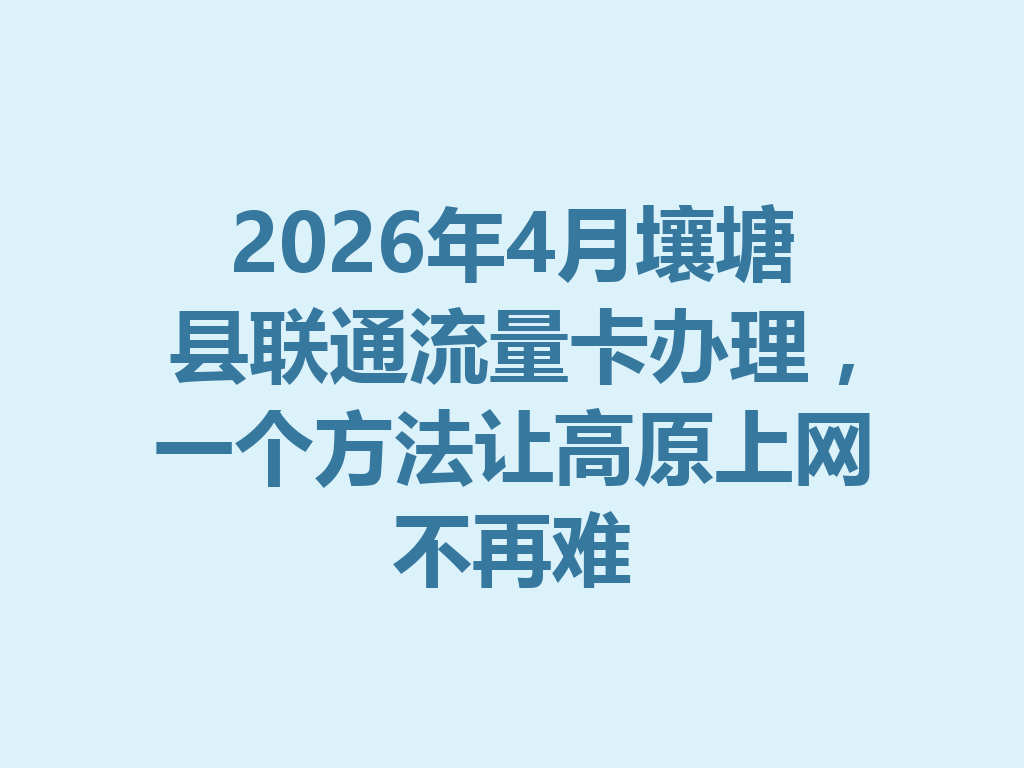 2026年4月壤塘县联通流量卡办理，一个方法让高原上网不再难