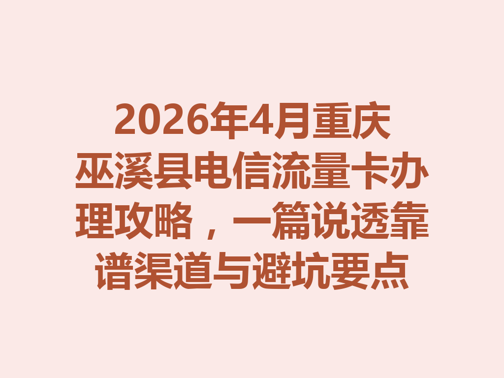 2026年4月重庆巫溪县电信流量卡办理攻略，一篇说透靠谱渠道与避坑要点