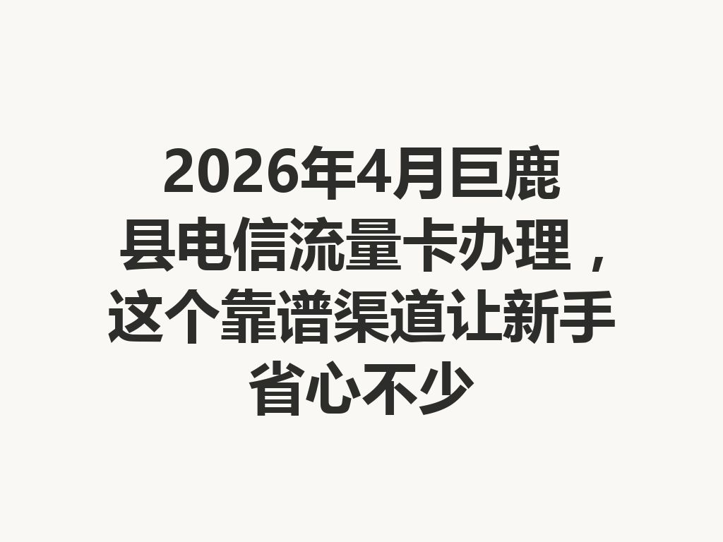 2026年4月巨鹿县电信流量卡办理，这个靠谱渠道让新手省心不少