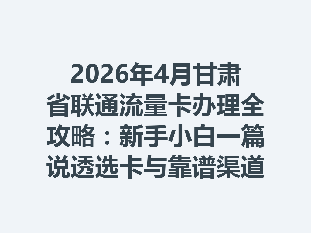2026年4月甘肃省联通流量卡办理全攻略：新手小白一篇说透选卡与靠谱渠道